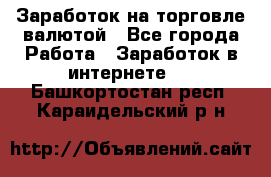 Заработок на торговле валютой - Все города Работа » Заработок в интернете   . Башкортостан респ.,Караидельский р-н